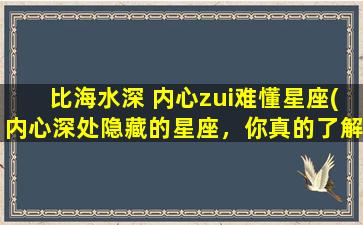 比海水深 内心zui难懂星座(内心深处隐藏的星座，你真的了解吗？)